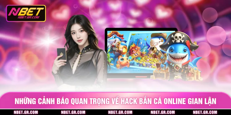 Những cảnh báo quan trọng về hack bắn cá online gian lận